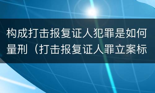 构成打击报复证人犯罪是如何量刑（打击报复证人罪立案标准）