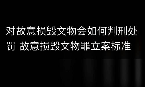 对故意损毁文物会如何判刑处罚 故意损毁文物罪立案标准