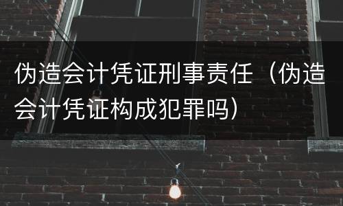 伪造会计凭证刑事责任（伪造会计凭证构成犯罪吗）