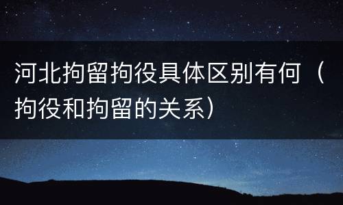 河北拘留拘役具体区别有何（拘役和拘留的关系）