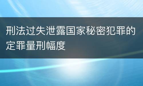 刑法过失泄露国家秘密犯罪的定罪量刑幅度