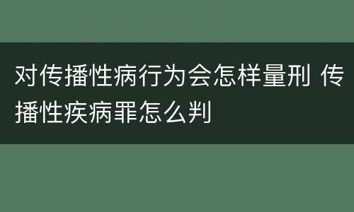 对传播性病行为会怎样量刑 传播性疾病罪怎么判