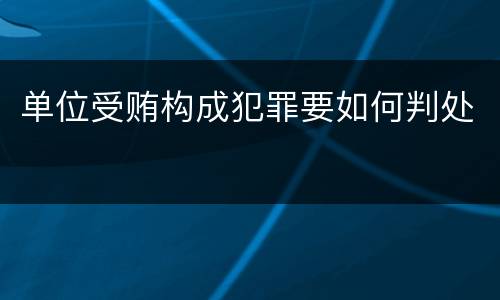单位受贿构成犯罪要如何判处