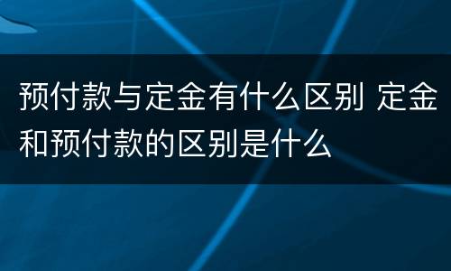预付款与定金有什么区别 定金和预付款的区别是什么