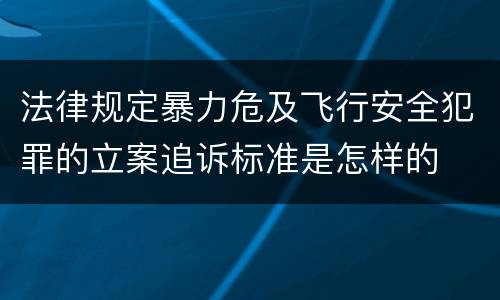 法律规定暴力危及飞行安全犯罪的立案追诉标准是怎样的