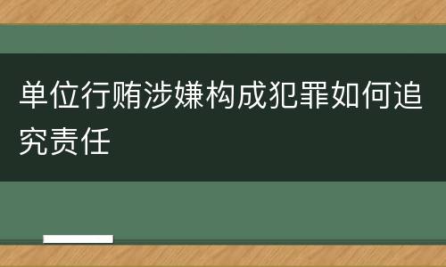 单位行贿涉嫌构成犯罪如何追究责任