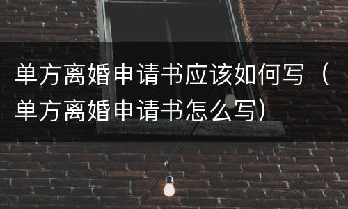 单方离婚申请书应该如何写（单方离婚申请书怎么写）