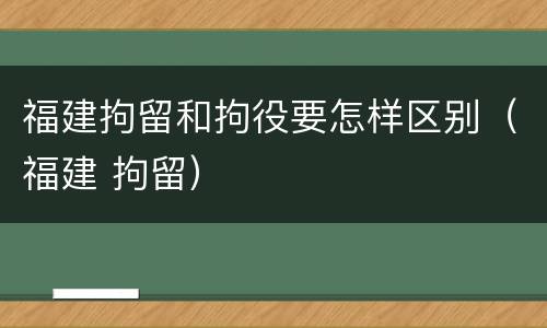 福建拘留和拘役要怎样区别（福建 拘留）