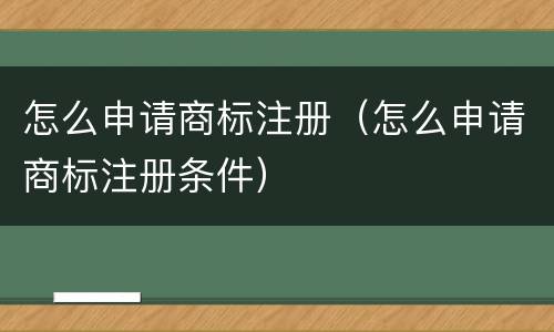 怎么申请商标注册（怎么申请商标注册条件）
