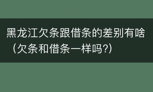 黑龙江欠条跟借条的差别有啥（欠条和借条一样吗?）