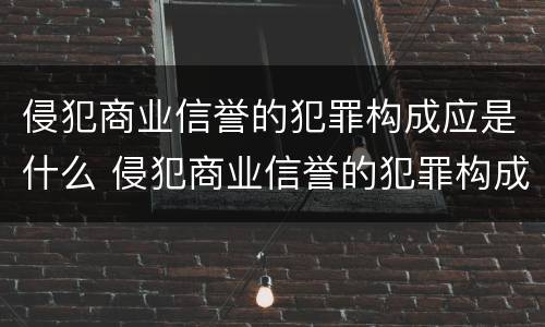 侵犯商业信誉的犯罪构成应是什么 侵犯商业信誉的犯罪构成应是什么行为