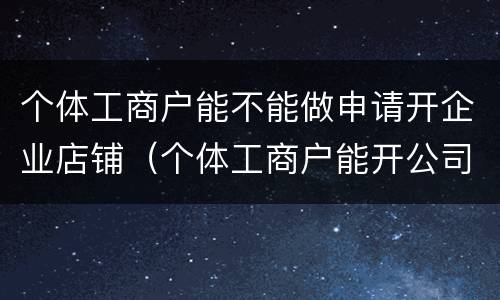 个体工商户能不能做申请开企业店铺（个体工商户能开公司吗）