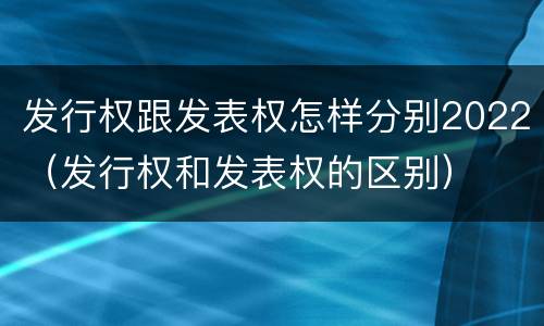 发行权跟发表权怎样分别2022（发行权和发表权的区别）