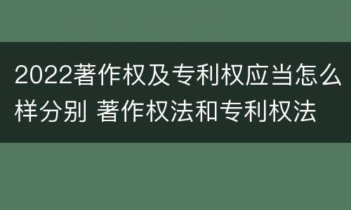 2022著作权及专利权应当怎么样分别 著作权法和专利权法