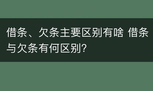 借条、欠条主要区别有啥 借条与欠条有何区别?