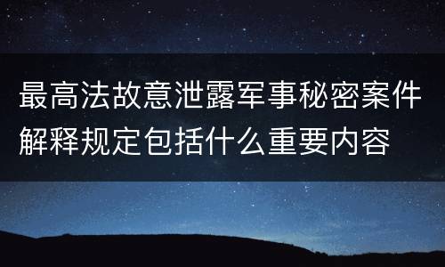 最高法故意泄露军事秘密案件解释规定包括什么重要内容