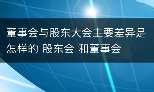 董事会与股东大会主要差异是怎样的 股东会 和董事会