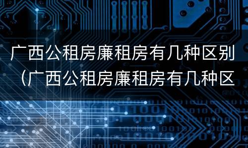 广西公租房廉租房有几种区别（广西公租房廉租房有几种区别图片）