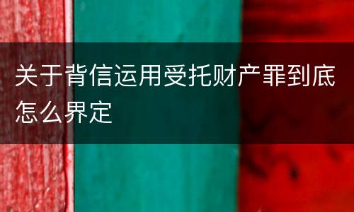 关于背信运用受托财产罪到底怎么界定