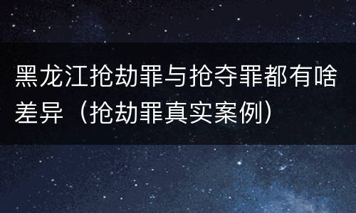 黑龙江抢劫罪与抢夺罪都有啥差异（抢劫罪真实案例）