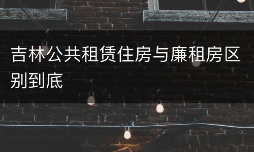 吉林公共租赁住房与廉租房区别到底