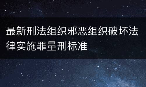 最新刑法组织邪恶组织破坏法律实施罪量刑标准
