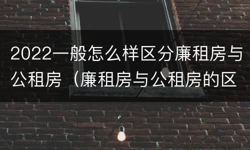 2022一般怎么样区分廉租房与公租房(廉租房与公租房的区别在哪里)
