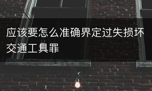 应该要怎么准确界定过失损坏交通工具罪