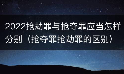 2022抢劫罪与抢夺罪应当怎样分别（抢夺罪抢劫罪的区别）