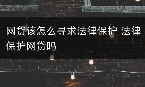 网贷该怎么寻求法律保护 法律保护网贷吗