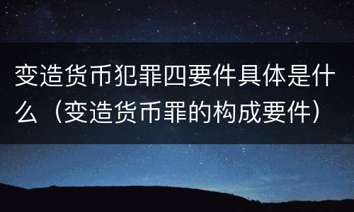 变造货币犯罪四要件具体是什么（变造货币罪的构成要件）