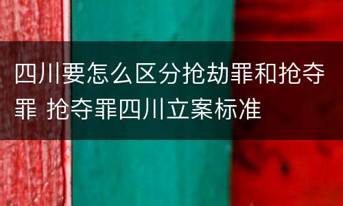 四川要怎么区分抢劫罪和抢夺罪 抢夺罪四川立案标准