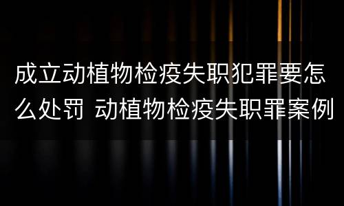 成立动植物检疫失职犯罪要怎么处罚 动植物检疫失职罪案例