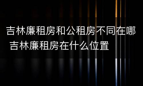 吉林廉租房和公租房不同在哪 吉林廉租房在什么位置