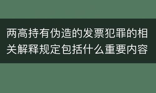两高持有伪造的发票犯罪的相关解释规定包括什么重要内容