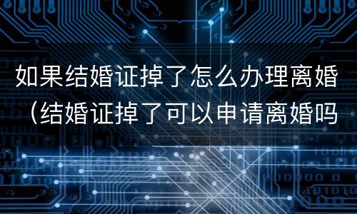 如果结婚证掉了怎么办理离婚（结婚证掉了可以申请离婚吗）