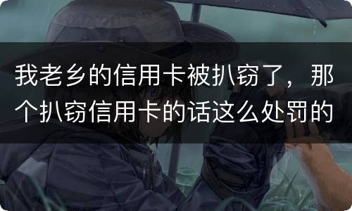 我老乡的信用卡被扒窃了，那个扒窃信用卡的话这么处罚的啊
