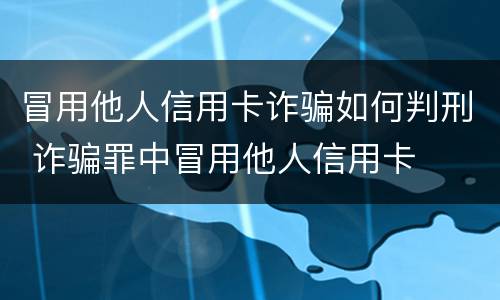 冒用他人信用卡诈骗如何判刑 诈骗罪中冒用他人信用卡