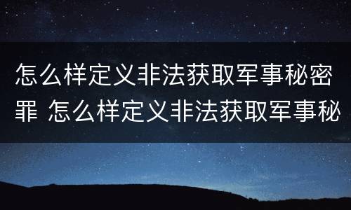 怎么样定义非法获取军事秘密罪 怎么样定义非法获取军事秘密罪呢