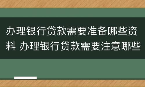 办理银行贷款需要准备哪些资料 办理银行贷款需要注意哪些事项
