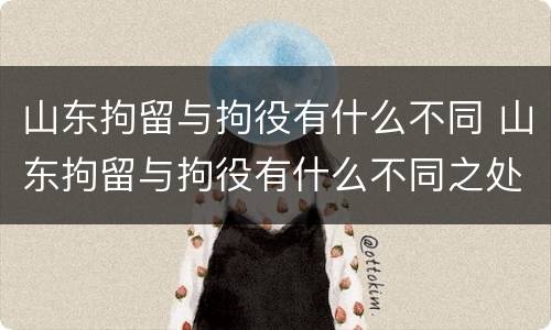 山东拘留与拘役有什么不同 山东拘留与拘役有什么不同之处