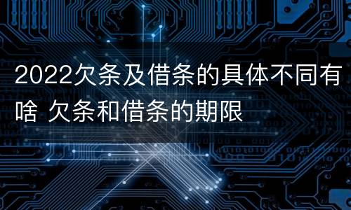 2022欠条及借条的具体不同有啥 欠条和借条的期限