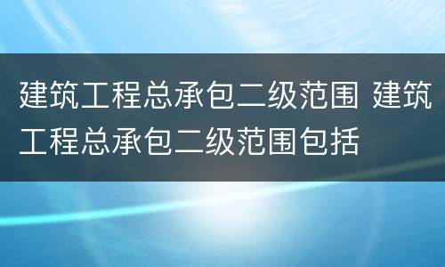 建筑工程总承包二级范围 建筑工程总承包二级范围包括