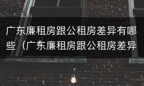 广东廉租房跟公租房差异有哪些（广东廉租房跟公租房差异有哪些呢）