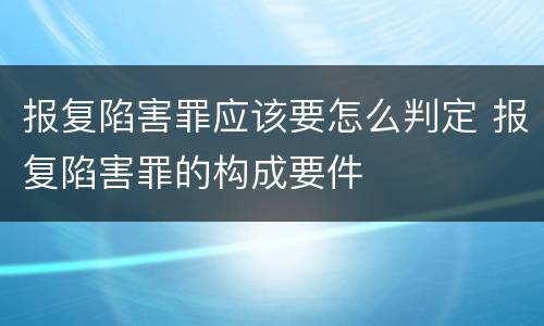 报复陷害罪应该要怎么判定 报复陷害罪的构成要件