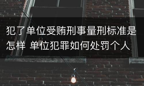 犯了单位受贿刑事量刑标准是怎样 单位犯罪如何处罚个人