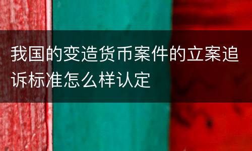 我国的变造货币案件的立案追诉标准怎么样认定