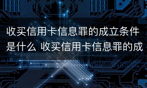 收买信用卡信息罪的成立条件是什么 收买信用卡信息罪的成立条件是什么呢