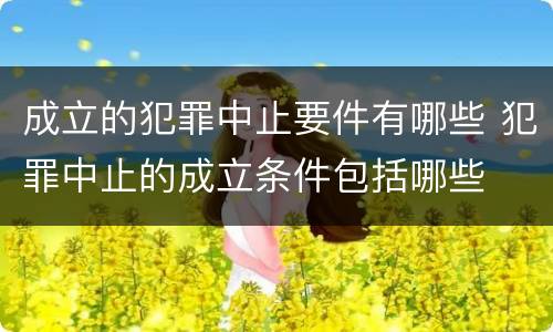 成立的犯罪中止要件有哪些 犯罪中止的成立条件包括哪些