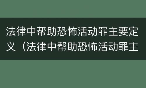 法律中帮助恐怖活动罪主要定义（法律中帮助恐怖活动罪主要定义是什么）
